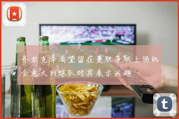 齐尔克泽渴望留在曼联争取上场机会意大利球队对其表示兴趣