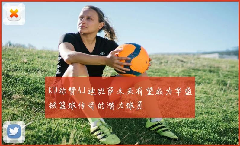 KD称赞AJ迪班萨未来有望成为华盛顿篮球传奇的潜力球员
