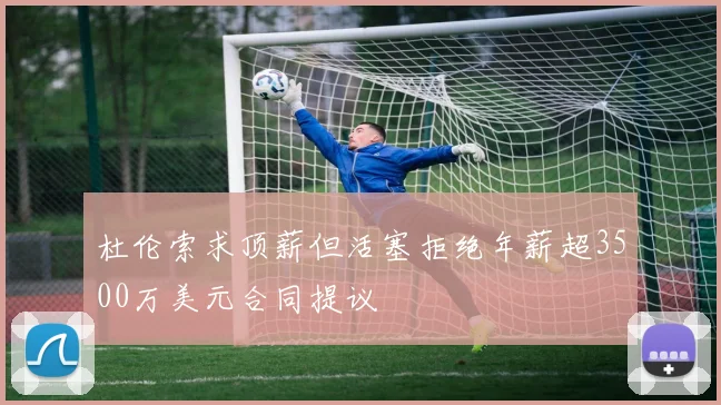 杜伦索求顶薪但活塞拒绝年薪超3500万美元合同提议