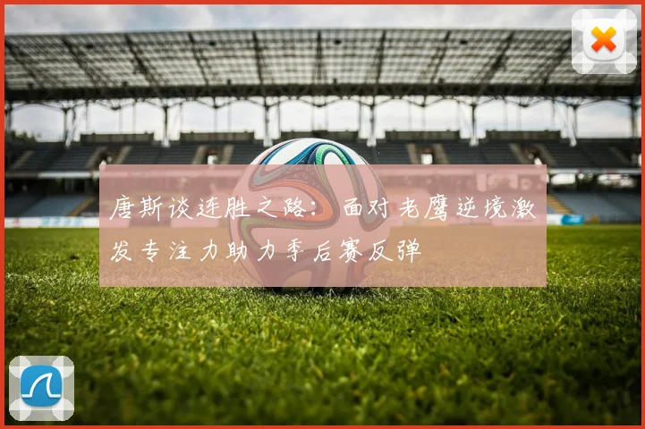 唐斯谈连胜之路：面对老鹰逆境激发专注力助力季后赛反弹