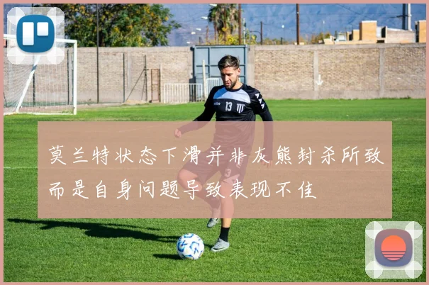 莫兰特状态下滑并非灰熊封杀所致而是自身问题导致表现不佳
