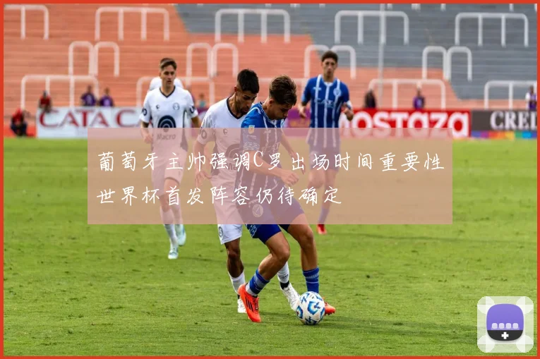 葡萄牙主帅强调C罗出场时间重要性世界杯首发阵容仍待确定