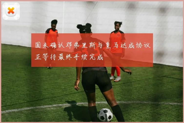 国米确认邓弗里斯与皇马达成协议正等待最终手续完成