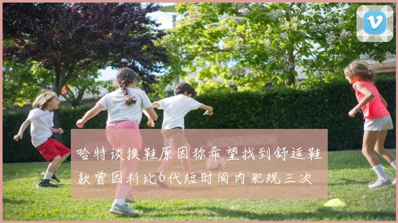 哈特谈换鞋原因称希望找到舒适鞋款曾因科比6代短时间内犯规三次