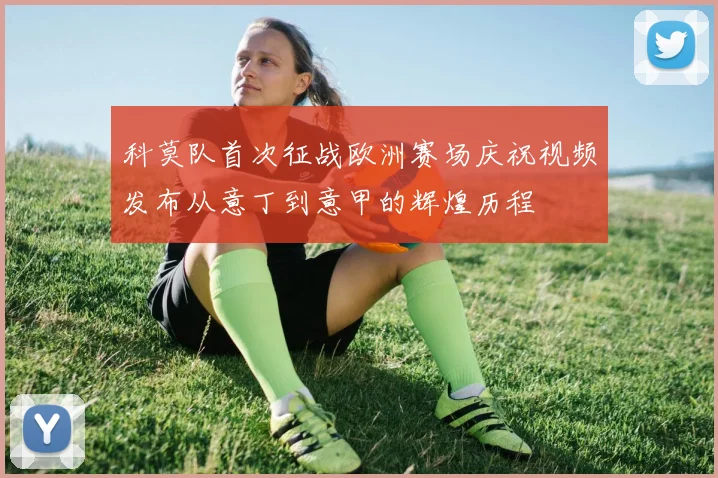 科莫队首次征战欧洲赛场庆祝视频发布从意丁到意甲的辉煌历程