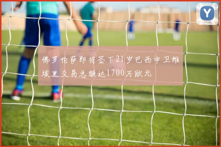 佛罗伦萨即将签下21岁巴西中卫维埃里交易总额达1700万欧元