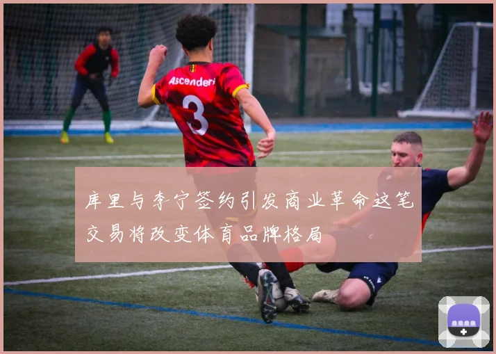 库里与李宁签约引发商业革命这笔交易将改变体育品牌格局