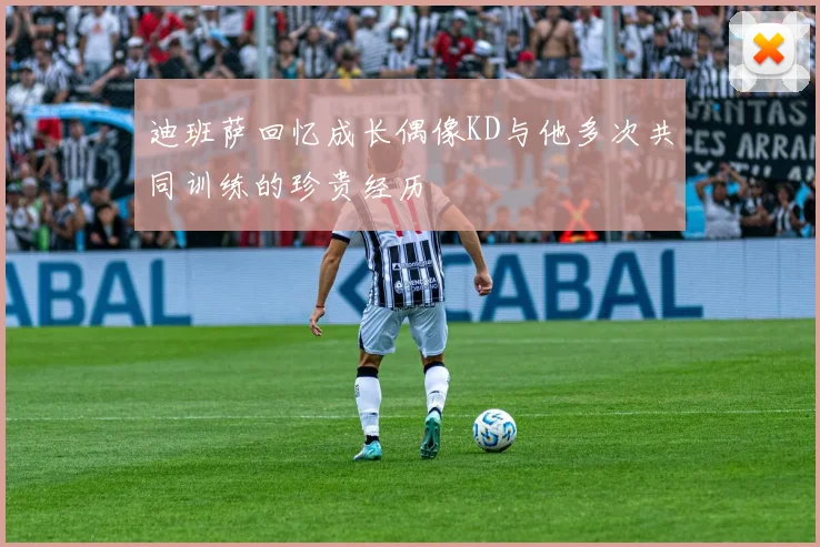 迪班萨回忆成长偶像KD与他多次共同训练的珍贵经历
