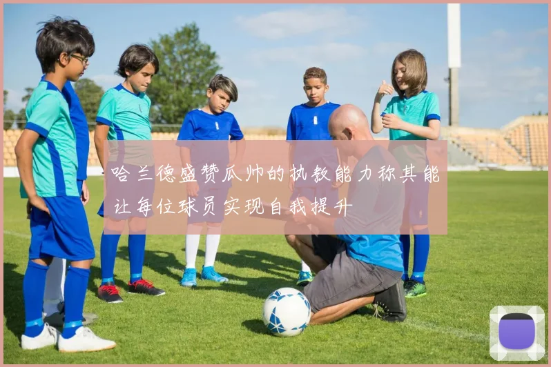 哈兰德盛赞瓜帅的执教能力称其能让每位球员实现自我提升