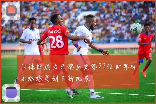 门德斯成为巴黎历史第23位世界杯进球球员创下新纪录